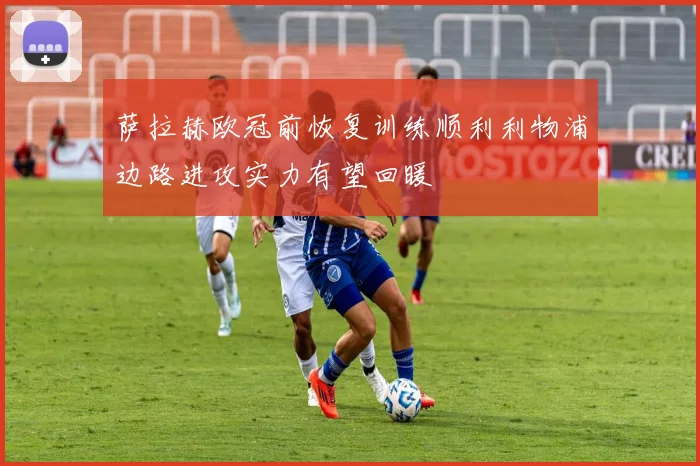 萨拉赫欧冠前恢复训练顺利利物浦边路进攻实力有望回暖