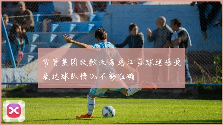 常晋集团致歉未考虑江苏球迷感受表达球队情况不够准确