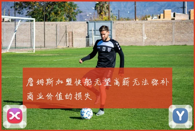 詹姆斯加盟快船无望高薪无法弥补商业价值的损失