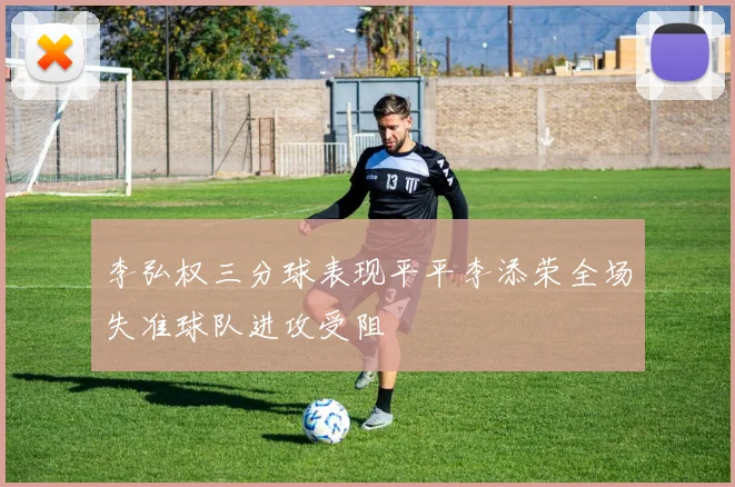 李弘权三分球表现平平李添荣全场失准球队进攻受阻