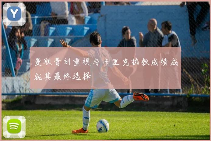曼联青训重视与卡里克执教成绩成就其最终选择