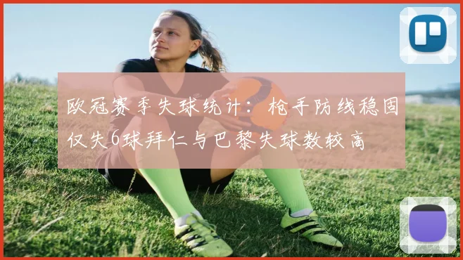 欧冠赛季失球统计：枪手防线稳固仅失6球拜仁与巴黎失球数较高