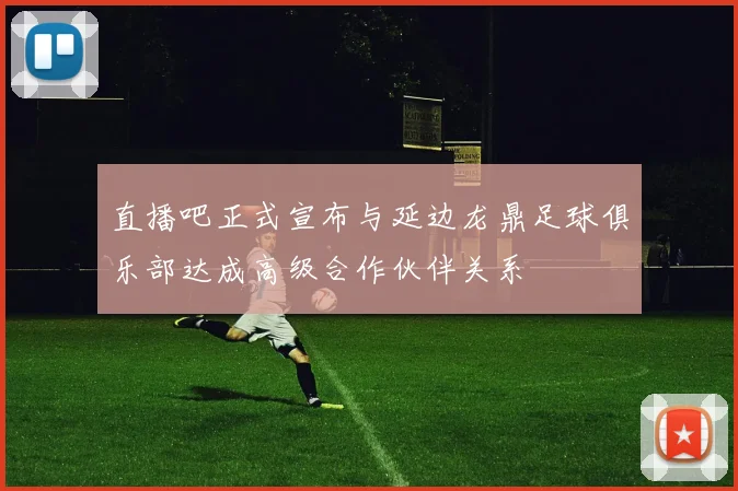 直播吧正式宣布与延边龙鼎足球俱乐部达成高级合作伙伴关系