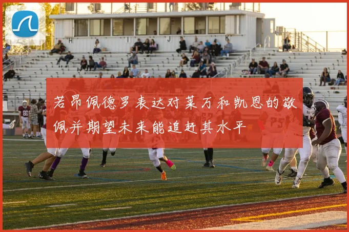 若昂佩德罗表达对莱万和凯恩的敬佩并期望未来能追赶其水平