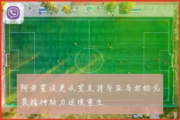 阿劳霍谈更衣室支持与亚马尔的无畏精神助力逆境重生