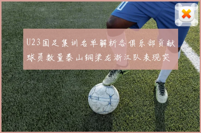 U23国足集训名单解析各俱乐部贡献球员数量泰山铜梁龙浙江队表现突出