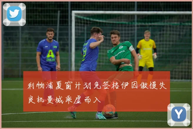 利物浦夏窗计划免签格伊因傲慢失良机曼城乘虚而入