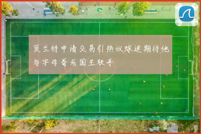 莫兰特申请交易引热议球迷期待他与字母哥或国王联手