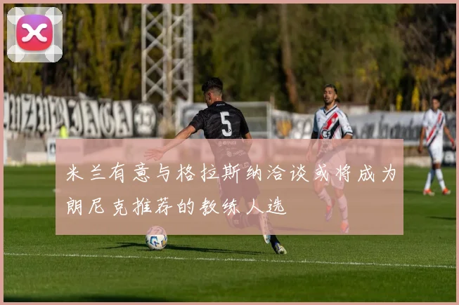 米兰有意与格拉斯纳洽谈或将成为朗尼克推荐的教练人选