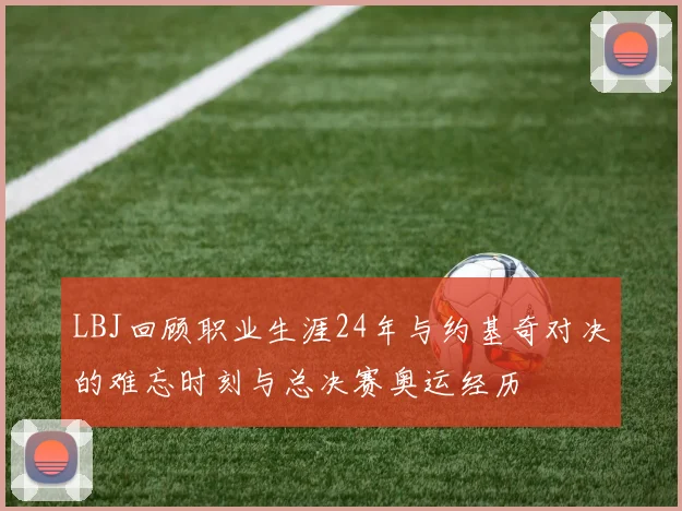 LBJ回顾职业生涯24年与约基奇对决的难忘时刻与总决赛奥运经历