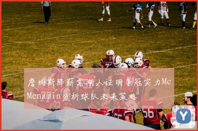 詹姆斯降薪需湖人证明争冠实力McMenamin分析球队未来策略